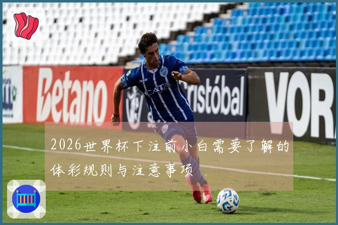 2026世界杯下注前小白需要了解的体彩规则与注意事项