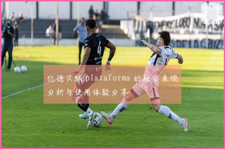 亿德买球 plataforma 的综合表现分析与使用体验分享