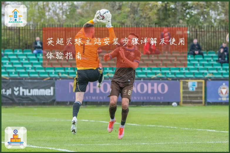 英超买球主站安装步骤详解及使用体验指南