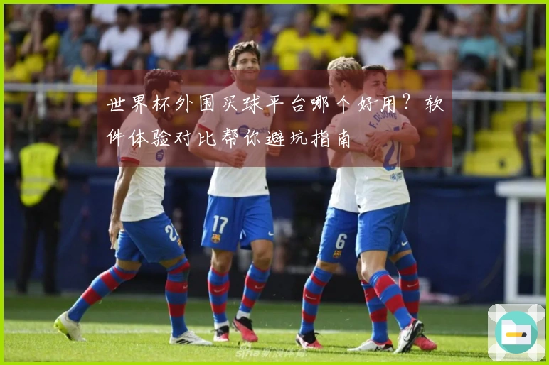 世界杯外围买球平台哪个好用？软件体验对比帮你避坑指南