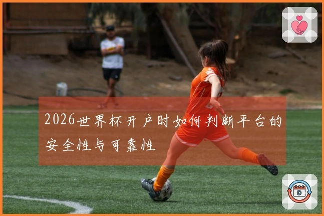 2026世界杯开户时如何判断平台的安全性与可靠性