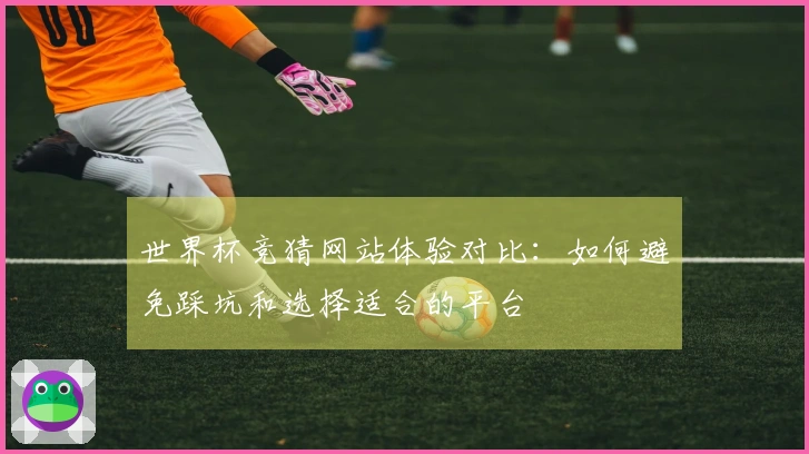 世界杯竞猜网站体验对比：如何避免踩坑和选择适合的平台