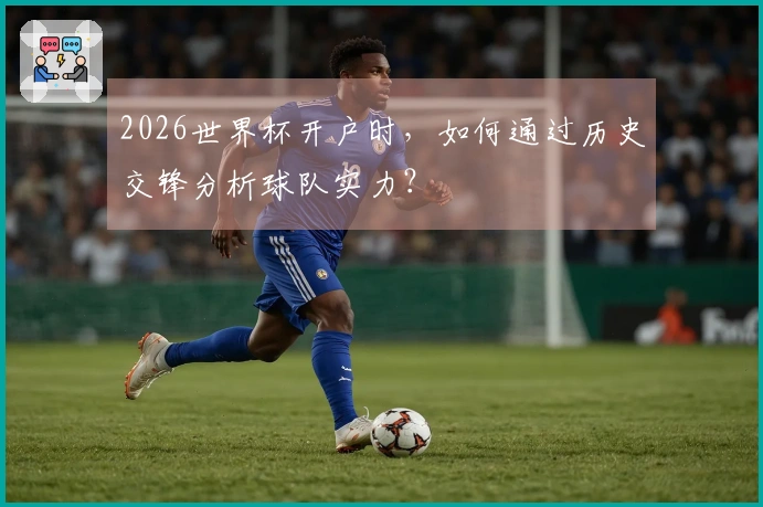 2026世界杯开户时，如何通过历史交锋分析球队实力？