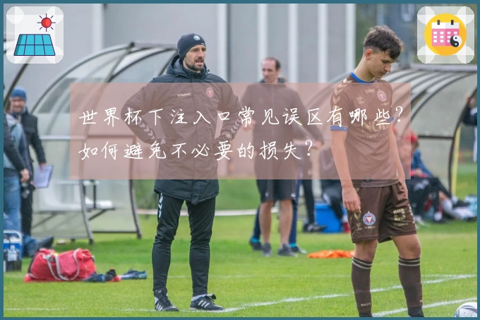 世界杯下注入口常见误区有哪些？如何避免不必要的损失？