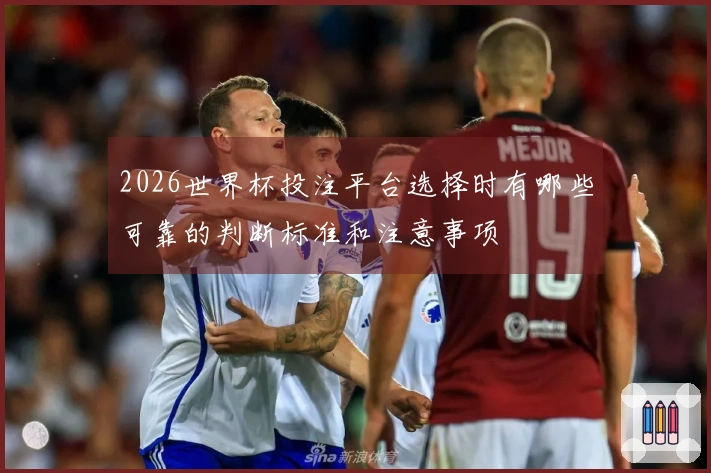 2026世界杯投注平台选择时有哪些可靠的判断标准和注意事项