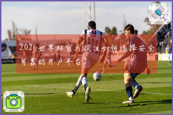 2026世界杯官方投注如何选择安全可靠的开户平台？