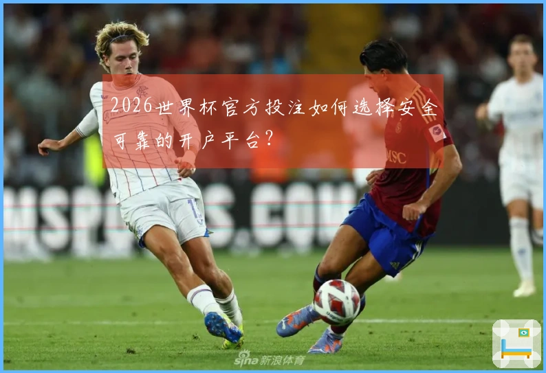 2026世界杯官方投注如何选择安全可靠的开户平台？