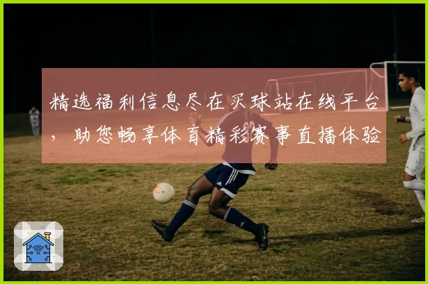 精选福利信息尽在买球站在线平台，助您畅享体育精彩赛事直播体验