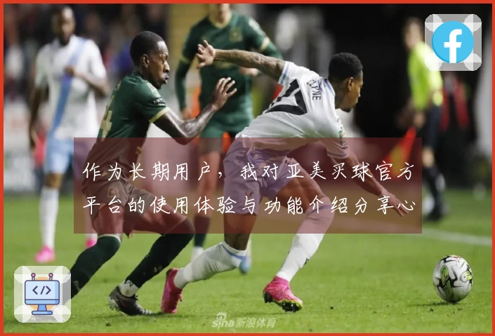 作为长期用户，我对亚美买球官方平台的使用体验与功能介绍分享心得