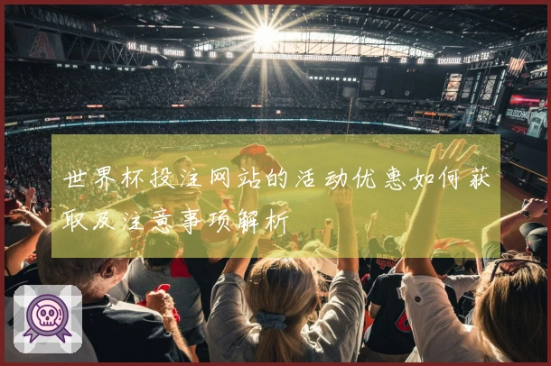 世界杯投注网站的活动优惠如何获取及注意事项解析