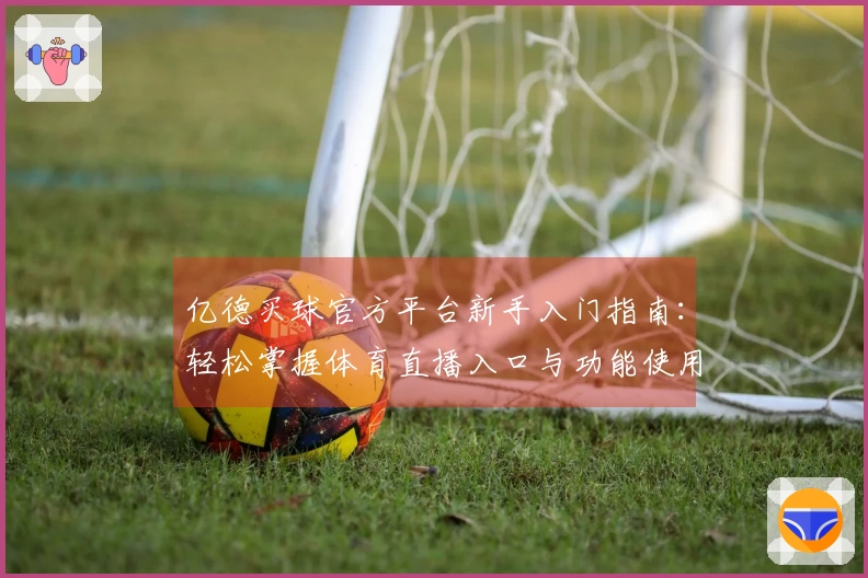 亿德买球官方平台新手入门指南：轻松掌握体育直播入口与功能使用