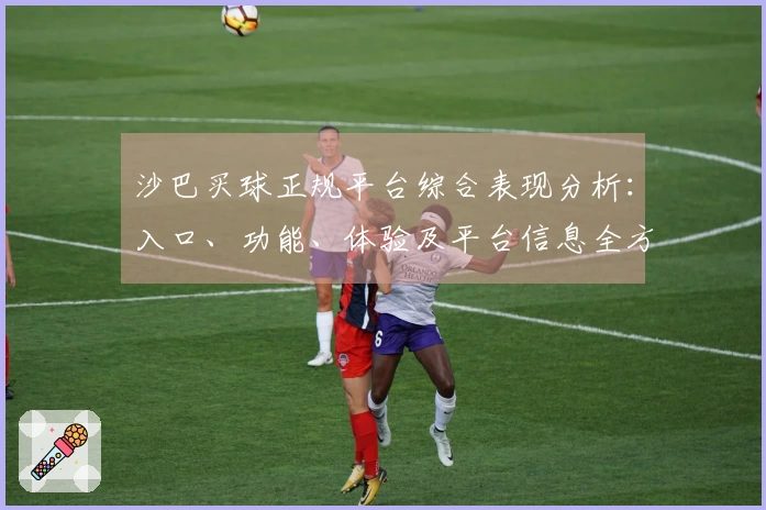 沙巴买球正规平台综合表现分析：入口、功能、体验及平台信息全方位解读