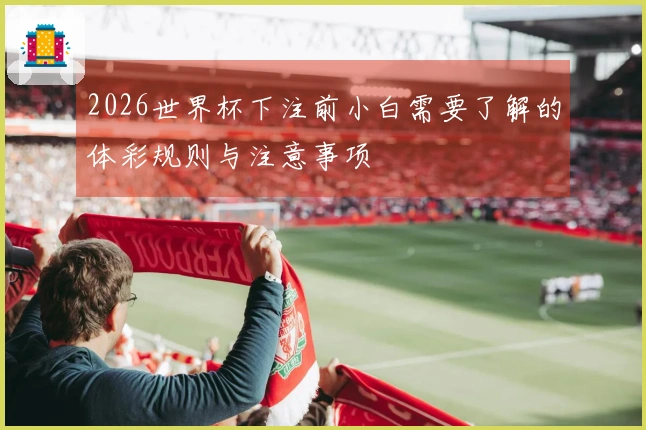 2026世界杯下注前小白需要了解的体彩规则与注意事项