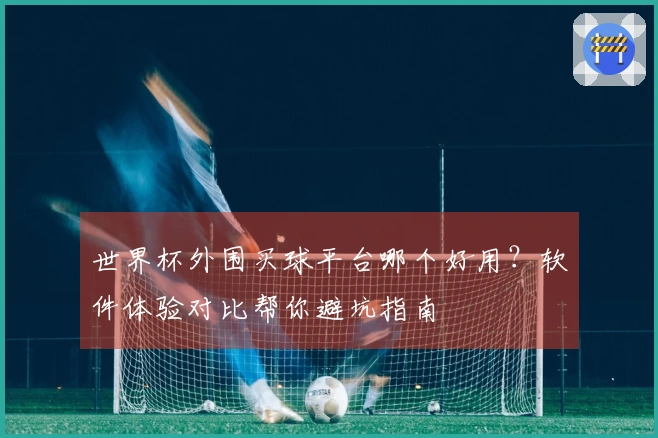 世界杯外围买球平台哪个好用？软件体验对比帮你避坑指南