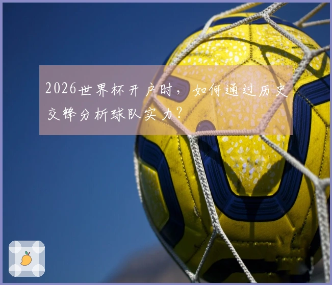 2026世界杯开户时，如何通过历史交锋分析球队实力？