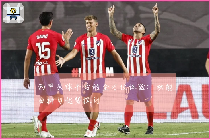 西甲买球平台的全方位体验：功能分析与优势探讨