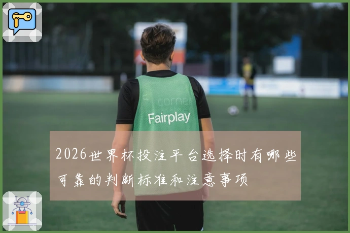 2026世界杯投注平台选择时有哪些可靠的判断标准和注意事项