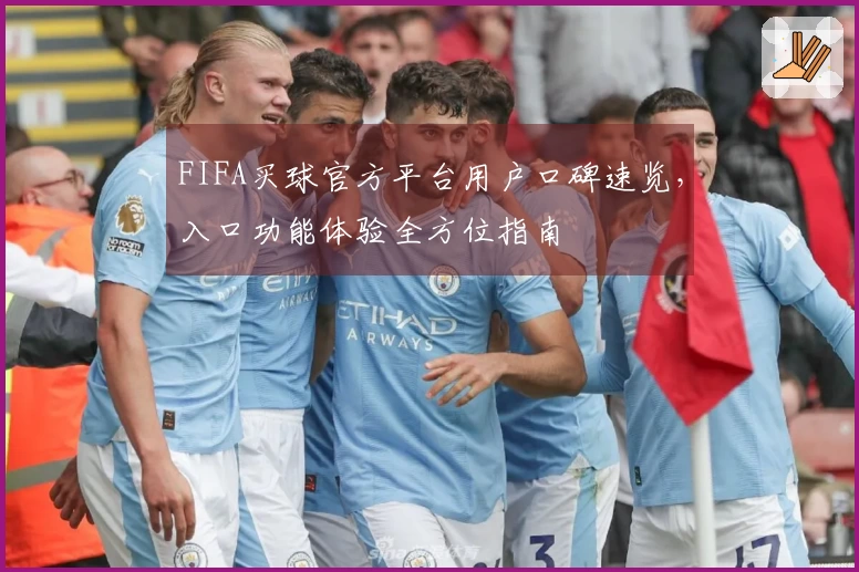 FIFA买球官方平台用户口碑速览，入口功能体验全方位指南