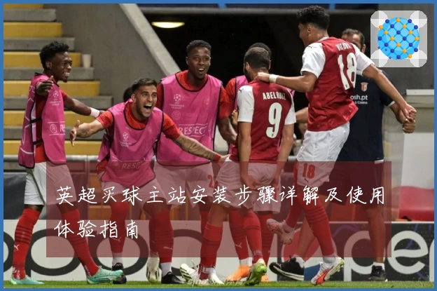 英超买球主站安装步骤详解及使用体验指南