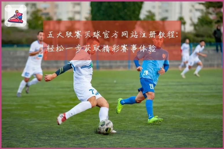 五大联赛买球官方网站注册教程：轻松一步获取精彩赛事体验