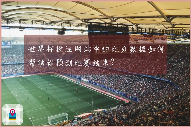 世界杯投注网站中的比分数据如何帮助你预测比赛结果？