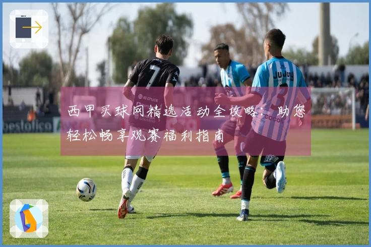西甲买球网精选活动全攻略：助您轻松畅享观赛福利指南