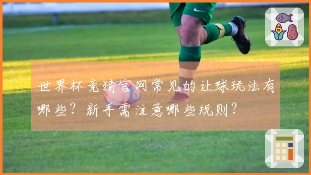 世界杯竞猜官网常见的让球玩法有哪些？新手需注意哪些规则？