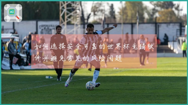 如何选择安全可靠的世界杯竞猜软件并避免常见的风险问题