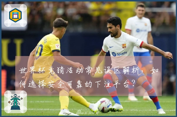 世界杯竞猜活动常见误区解析，如何选择安全可靠的下注平台？
