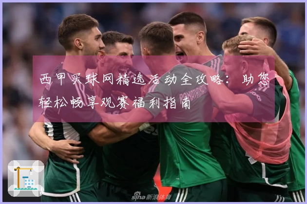 西甲买球网精选活动全攻略：助您轻松畅享观赛福利指南