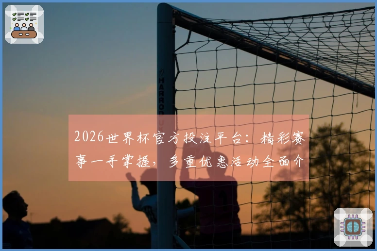 2026世界杯官方投注平台：精彩赛事一手掌握，多重优惠活动全面介绍