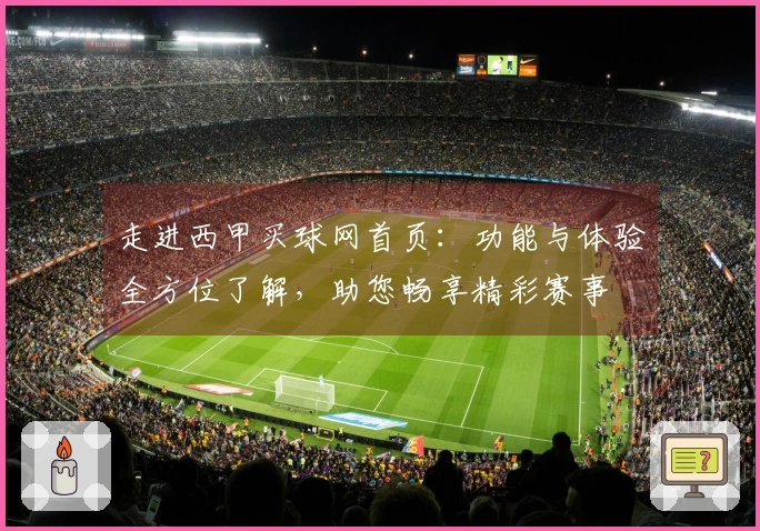 走进西甲买球网首页：功能与体验全方位了解，助您畅享精彩赛事