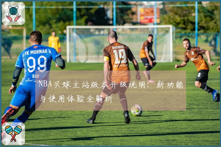NBA买球主站版本升级说明：新功能与使用体验全解析