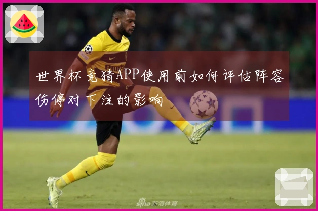 世界杯竞猜APP使用前如何评估阵容伤停对下注的影响