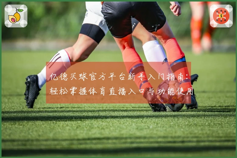 亿德买球官方平台新手入门指南：轻松掌握体育直播入口与功能使用